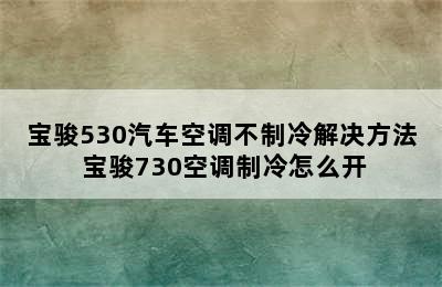 宝骏530汽车空调不制冷解决方法 宝骏730空调制冷怎么开